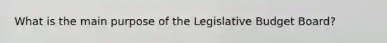 What is the main purpose of the Legislative Budget Board?