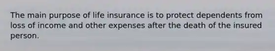 The main purpose of life insurance is to protect dependents from loss of income and other expenses after the death of the insured person.