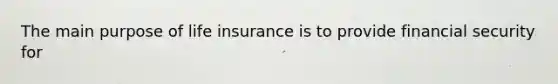 The main purpose of life insurance is to provide financial security for