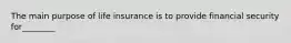 The main purpose of life insurance is to provide financial security for________