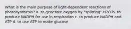 What is the main purpose of light-dependent reactions of photosynthesis? a. to generate oxygen by "splitting" H2O b. to produce NADPH for use in respiration c. to produce NADPH and ATP d. to use ATP to make glucose