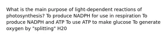 What is the main purpose of light-dependent reactions of photosynthesis? To produce NADPH for use in respiration To produce NADPH and ATP To use ATP to make glucose To generate oxygen by "splitting" H20