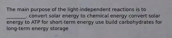 The main purpose of the light-independent reactions is to ________. convert solar energy to chemical energy convert solar energy to ATP for short-term energy use build carbohydrates for long-term energy storage