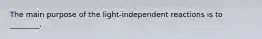 The main purpose of the light-independent reactions is to ________.