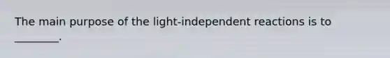 The main purpose of the light-independent reactions is to ________.