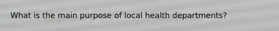 What is the main purpose of local health departments?