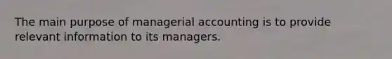 The main purpose of managerial accounting is to provide relevant information to its managers.