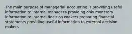 The main purpose of managerial accounting is providing useful information to internal managers providing only monetary information to internal decision makers preparing financial statements providing useful information to external decision makers