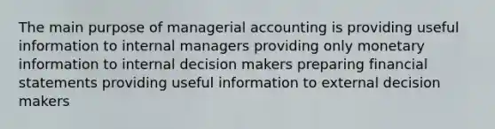 The main purpose of managerial accounting is providing useful information to internal managers providing only monetary information to internal decision makers preparing <a href='https://www.questionai.com/knowledge/kFBJaQCz4b-financial-statements' class='anchor-knowledge'>financial statements</a> providing useful information to external decision makers