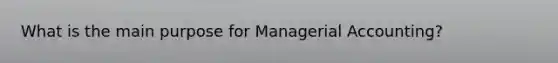 What is the main purpose for Managerial Accounting?