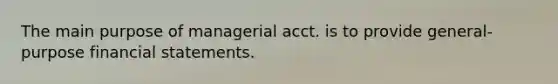 The main purpose of managerial acct. is to provide general-purpose financial statements.