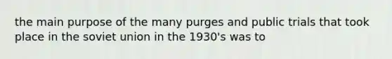 the main purpose of the many purges and public trials that took place in the soviet union in the 1930's was to