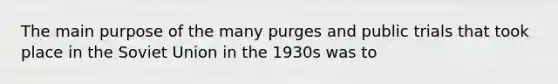 The main purpose of the many purges and public trials that took place in the Soviet Union in the 1930s was to