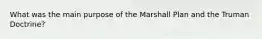 What was the main purpose of the Marshall Plan and the Truman Doctrine?