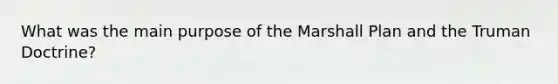 What was the main purpose of the Marshall Plan and the Truman Doctrine?