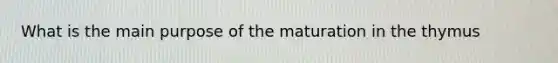 What is the main purpose of the maturation in the thymus