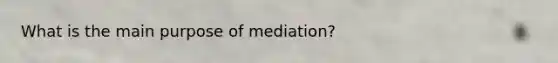 What is the main purpose of mediation?