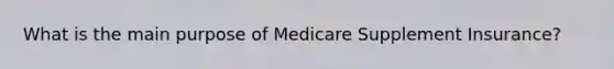 What is the main purpose of Medicare Supplement Insurance?