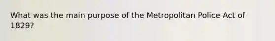 What was the main purpose of the Metropolitan Police Act of 1829?