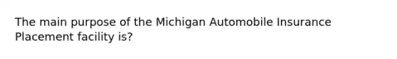 The main purpose of the Michigan Automobile Insurance Placement facility is?