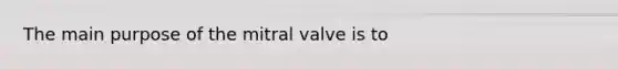 The main purpose of the mitral valve is to