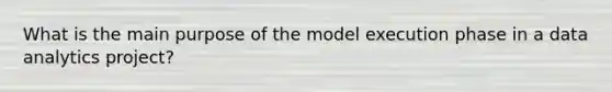 What is the main purpose of the model execution phase in a data analytics project?