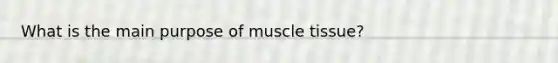 What is the main purpose of <a href='https://www.questionai.com/knowledge/kMDq0yZc0j-muscle-tissue' class='anchor-knowledge'>muscle tissue</a>?