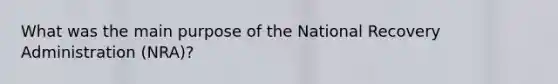 What was the main purpose of the National Recovery Administration (NRA)?