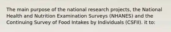 The main purpose of the national research projects, the National Health and Nutrition Examination Surveys (NHANES) and the Continuing Survey of Food Intakes by Individuals (CSFII). it to: