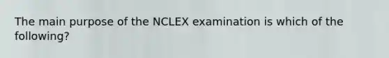 The main purpose of the NCLEX examination is which of the following?