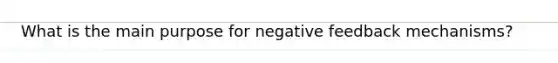 What is the main purpose for negative feedback mechanisms?