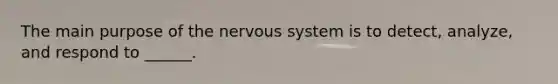 The main purpose of the nervous system is to detect, analyze, and respond to ______.