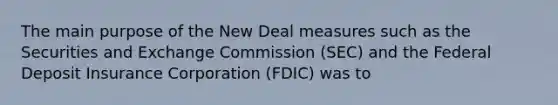 The main purpose of the New Deal measures such as the Securities and Exchange Commission (SEC) and the Federal Deposit Insurance Corporation (FDIC) was to