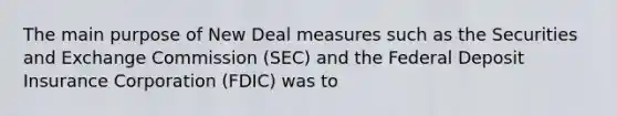 The main purpose of New Deal measures such as the Securities and Exchange Commission (SEC) and the Federal Deposit Insurance Corporation (FDIC) was to