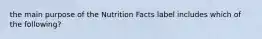 the main purpose of the Nutrition Facts label includes which of the following?