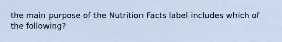 the main purpose of the Nutrition Facts label includes which of the following?