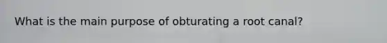 What is the main purpose of obturating a root canal?