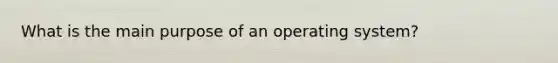 What is the main purpose of an operating system?