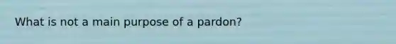 What is not a main purpose of a pardon?