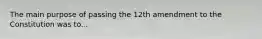 The main purpose of passing the 12th amendment to the Constitution was to...