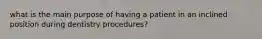 what is the main purpose of having a patient in an inclined position during dentistry procedures?