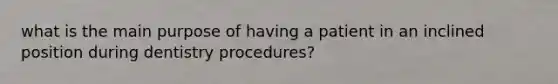 what is the main purpose of having a patient in an inclined position during dentistry procedures?