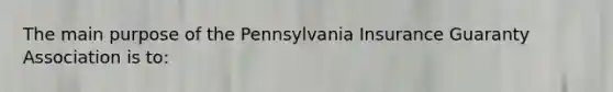 The main purpose of the Pennsylvania Insurance Guaranty Association is to: