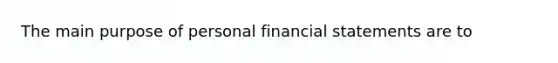 The main purpose of personal financial statements are to