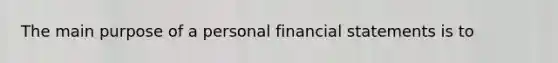 The main purpose of a personal <a href='https://www.questionai.com/knowledge/kFBJaQCz4b-financial-statements' class='anchor-knowledge'>financial statements</a> is to