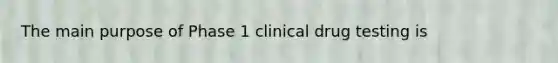 The main purpose of Phase 1 clinical drug testing is