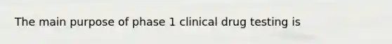 The main purpose of phase 1 clinical drug testing is