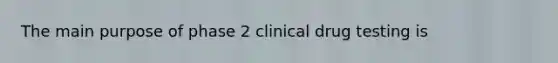 The main purpose of phase 2 clinical drug testing is