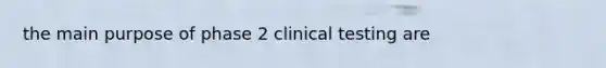 the main purpose of phase 2 clinical testing are