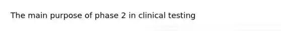 The main purpose of phase 2 in clinical testing